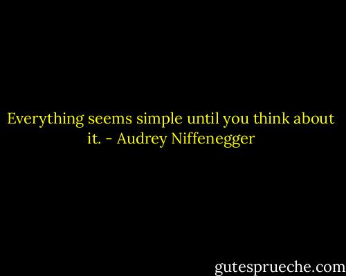 Everything seems simple until you think about it. - Audrey Niffenegger