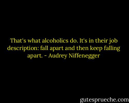 That's what alcoholics do. It's in their job description: fall apart and then keep falling apart. - Audrey Niffenegger