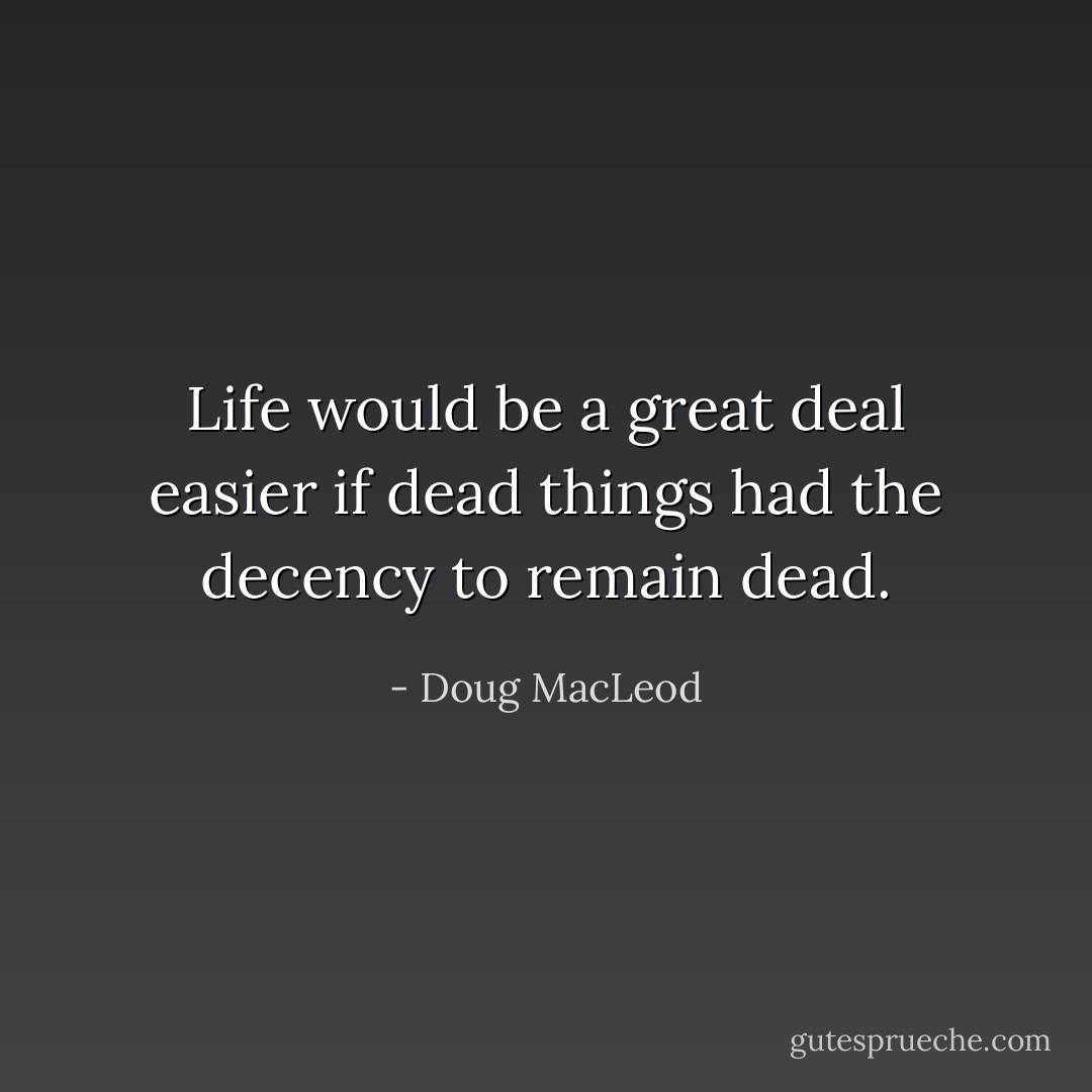 Life would be a great deal easier if dead things had the decency to remain dead. - Doug MacLeod