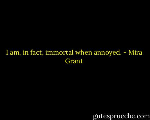 I am, in fact, immortal when annoyed. - Mira Grant