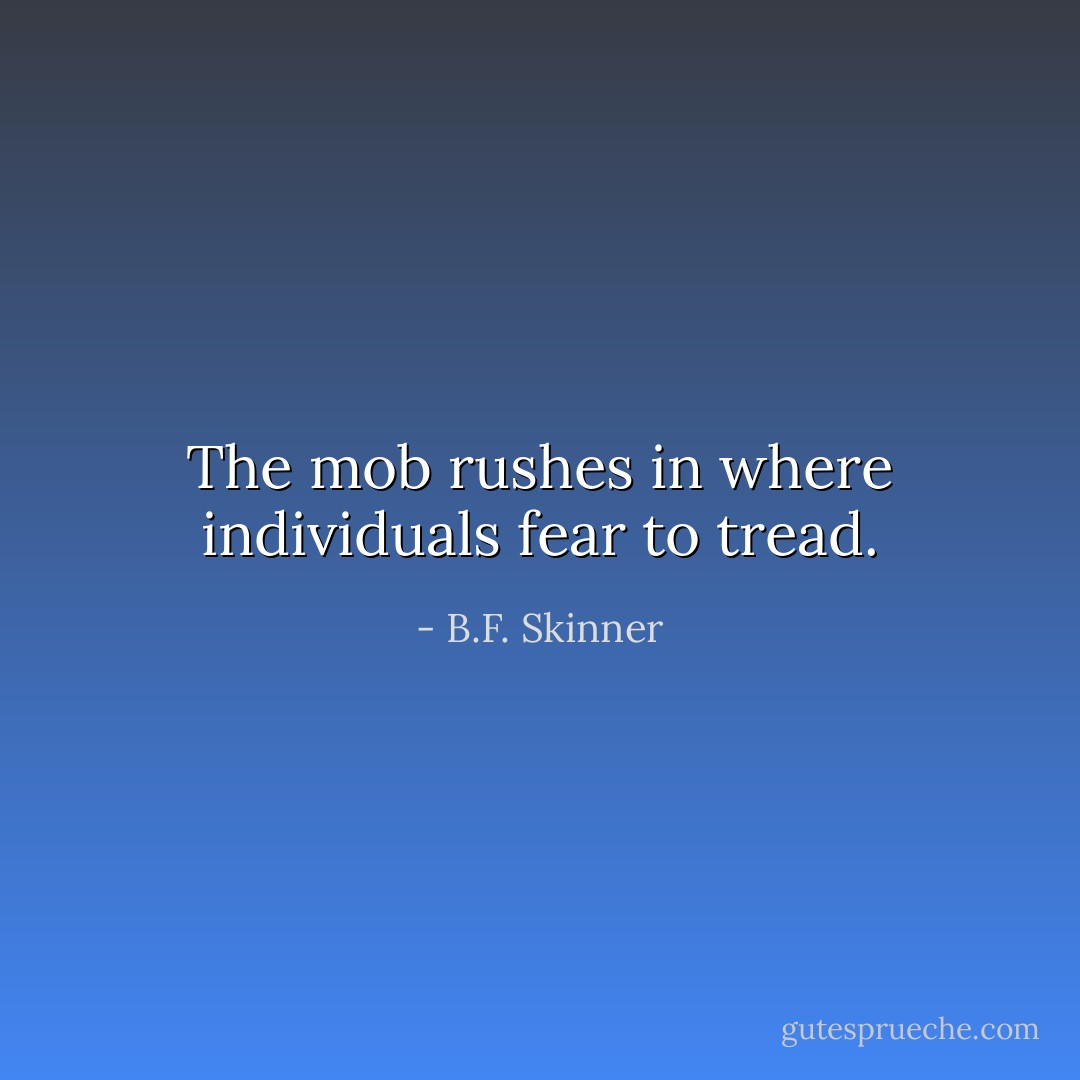 The mob rushes in where individuals fear to tread. - B.F. Skinner
