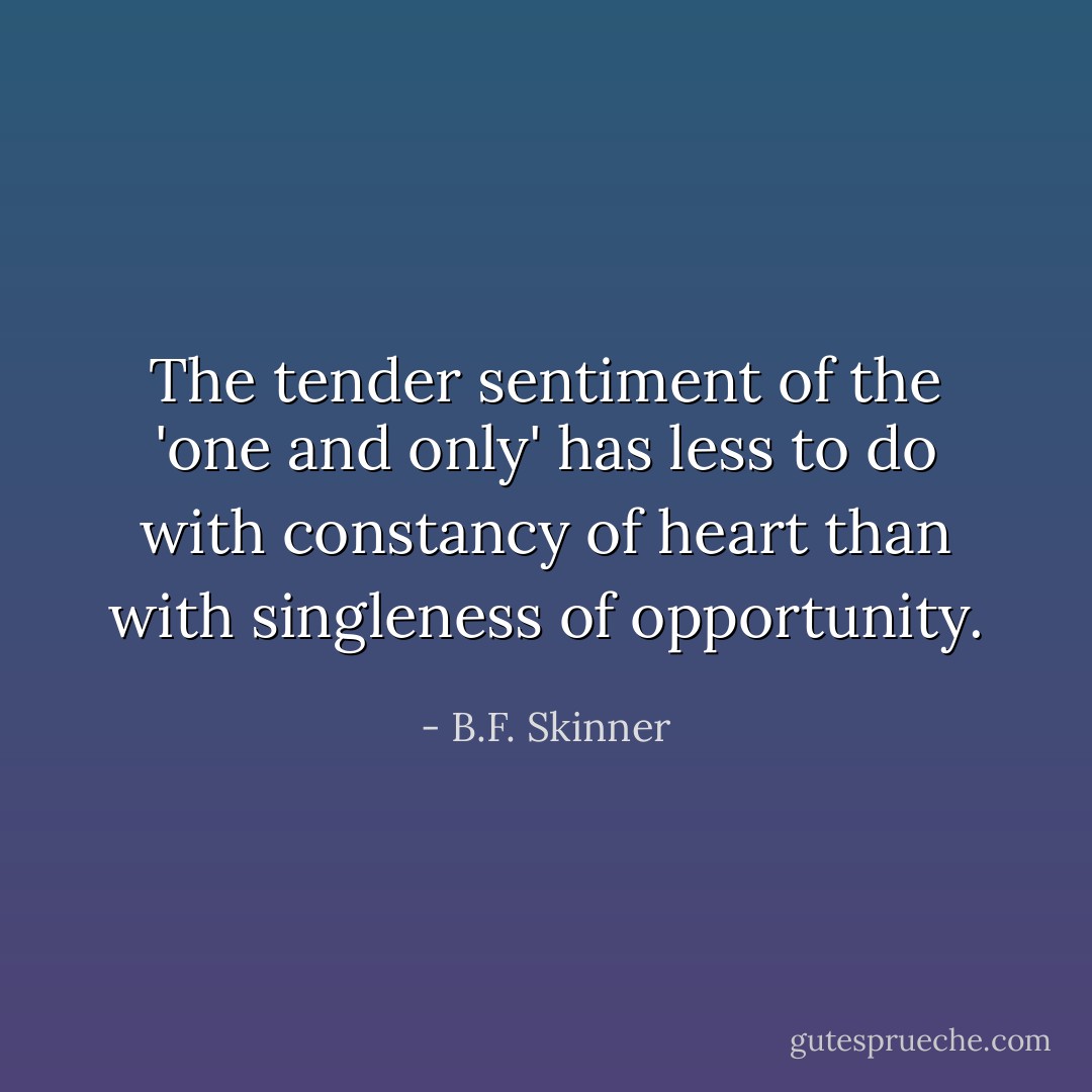 The tender sentiment of the 'one and only' has less to do with constancy of heart than with singleness of opportunity. - B.F. Skinner
