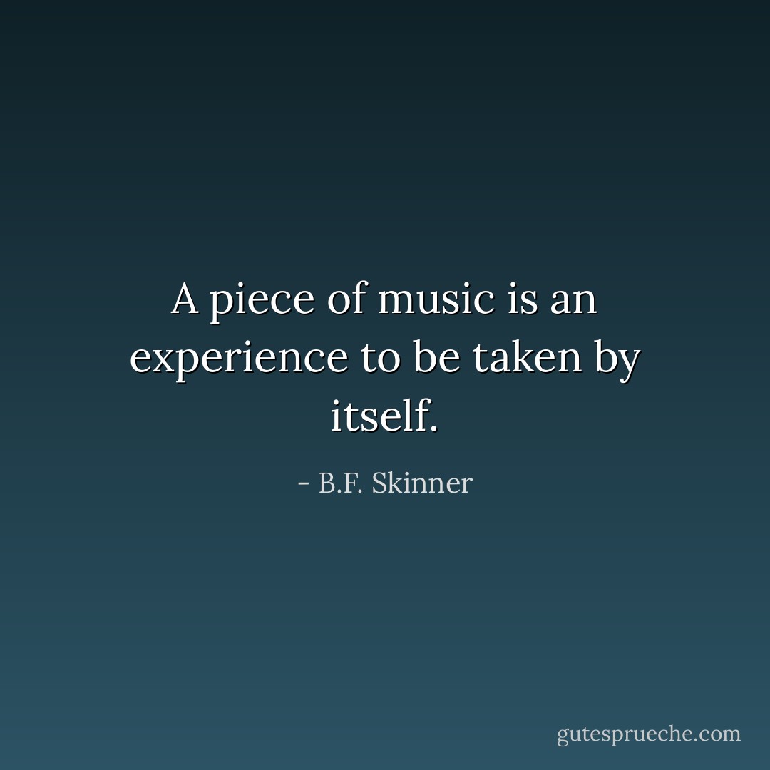 A piece of music is an experience to be taken by itself. - B.F. Skinner