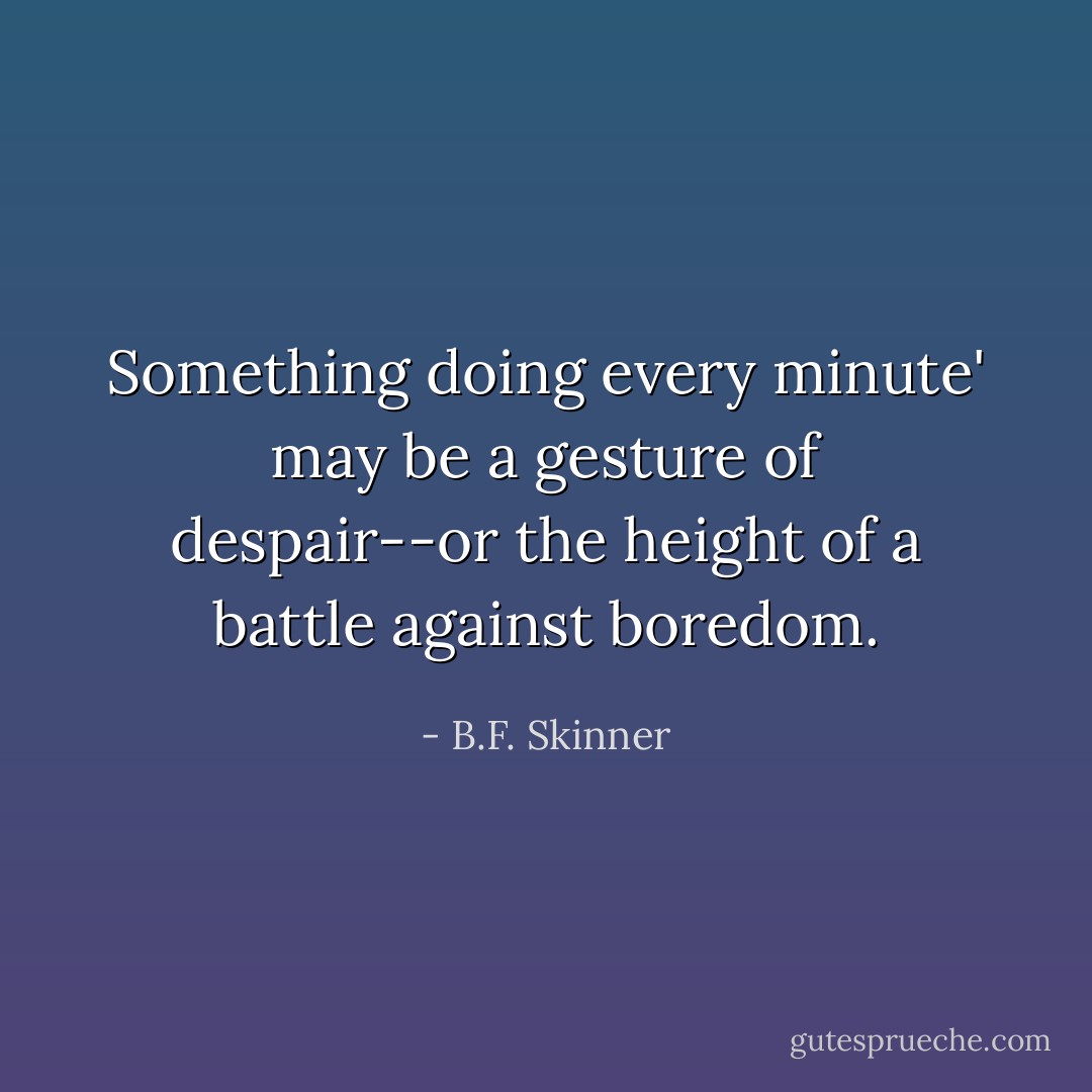 Something doing every minute' may be a gesture of despair--or the height of a battle against boredom. - B.F. Skinner
