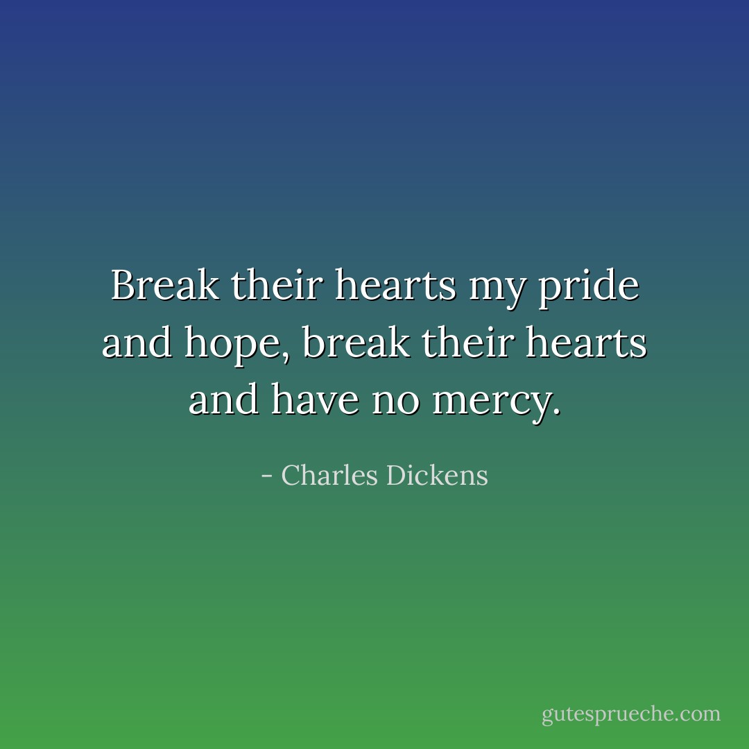 Break their hearts my pride and hope, break their hearts and have no mercy. - Charles Dickens