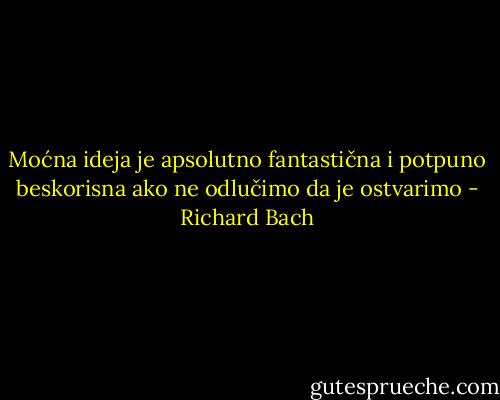 Moćna ideja je apsolutno fantastična i potpuno beskorisna ako ne odlučimo da je ostvarimo - Richard Bach