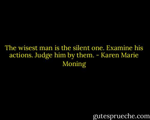 The wisest man is the silent one. Examine his actions. Judge him by them. - Karen Marie Moning