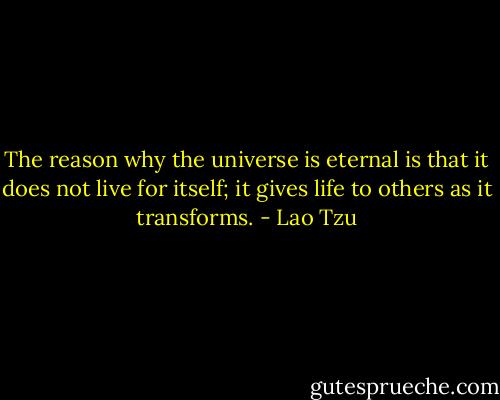 The reason why the universe is eternal is that it does not live for itself; it gives life to others as it transforms. - Lao Tzu