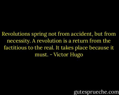 Revolutions spring not from accident, but from necessity. A revolution is a return from the factitious to the real. It takes place because it must. - Victor Hugo