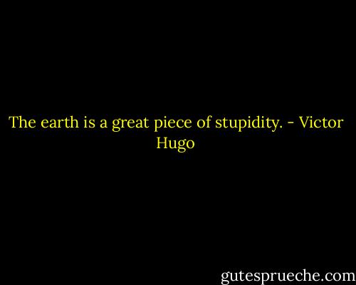 The earth is a great piece of stupidity. - Victor Hugo