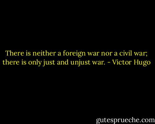 There is neither a foreign war nor a civil war; there is only just and unjust war. - Victor Hugo