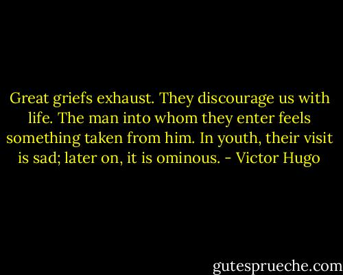 Great griefs exhaust. They discourage us with life. The man into whom they enter feels something taken from him. In youth, their visit is sad; later on, it is ominous. - Victor Hugo