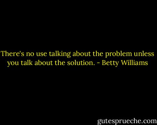 There's no use talking about the problem unless you talk about the solution. - Betty Williams