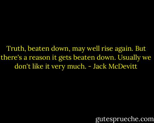 Truth, beaten down, may well rise again. But there's a reason it gets beaten down. Usually we don't like it very much. - Jack McDevitt