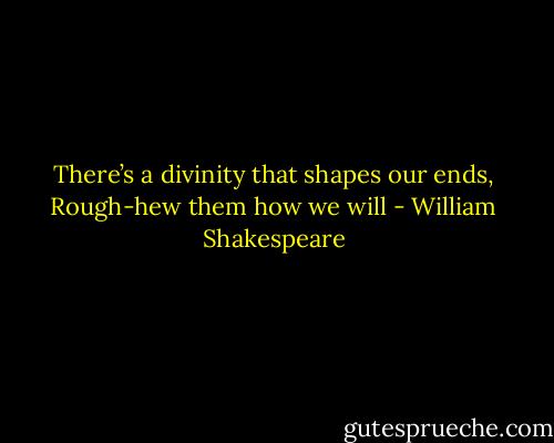 There’s a divinity that shapes our ends,<br />Rough-hew them how we will - William Shakespeare