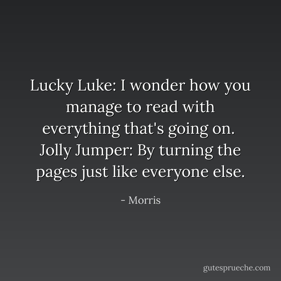 Lucky Luke: I wonder how you manage to read with everything that's going on.<br /><br />Jolly Jumper: By turning the pages just like everyone else. - Morris