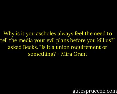 Why is it you assholes always feel the need to tell the media your evil plans before you kill us?” asked Becks. “Is it a union requirement or something? - Mira Grant