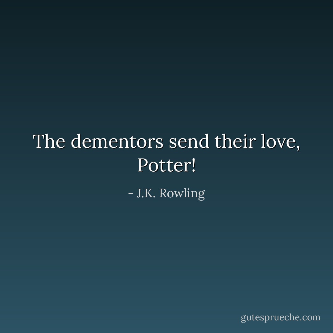 The dementors send their love, Potter! - J.K. Rowling