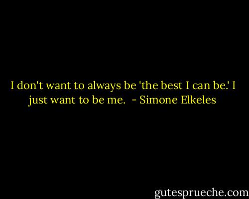I don't want to always be 'the best I can be.' I just want to be me.  - Simone Elkeles