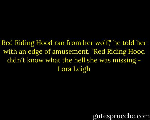 Red Riding Hood ran from her wolf," he told her with an edge of amusement.<br />"Red Riding Hood didn´t know what the hell she was missing - Lora Leigh