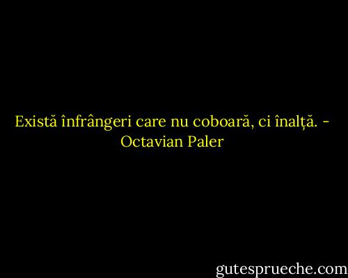 Există înfrângeri care nu coboară, ci înalță. - Octavian Paler