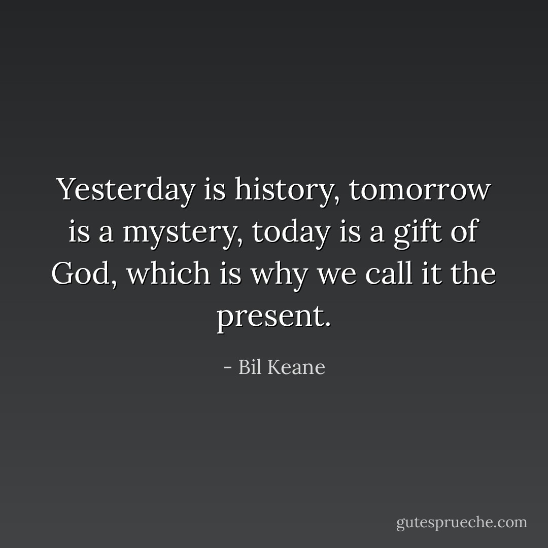 Yesterday is history, tomorrow is a mystery, today is a gift of God, which is why we call it the present. - Bil Keane
