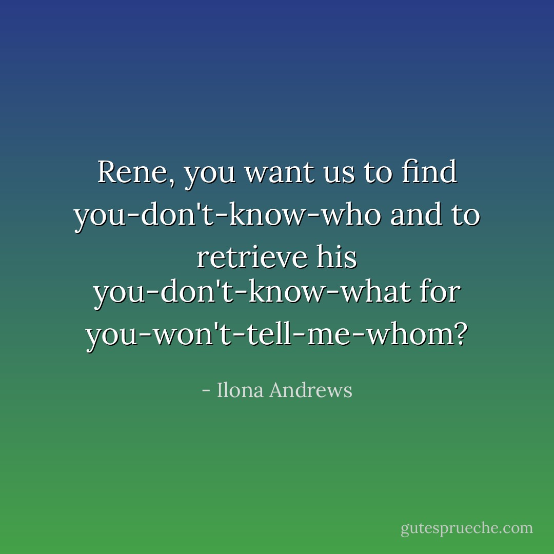 Rene, you want us to find you-don't-know-who and to retrieve his you-don't-know-what for you-won't-tell-me-whom? - Ilona Andrews