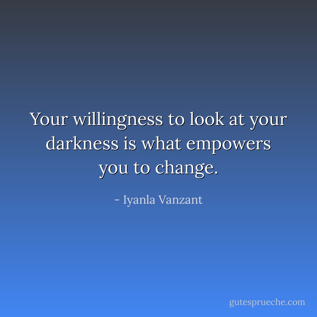Your willingness to look at your darkness is what empowers you to change. - Iyanla Vanzant