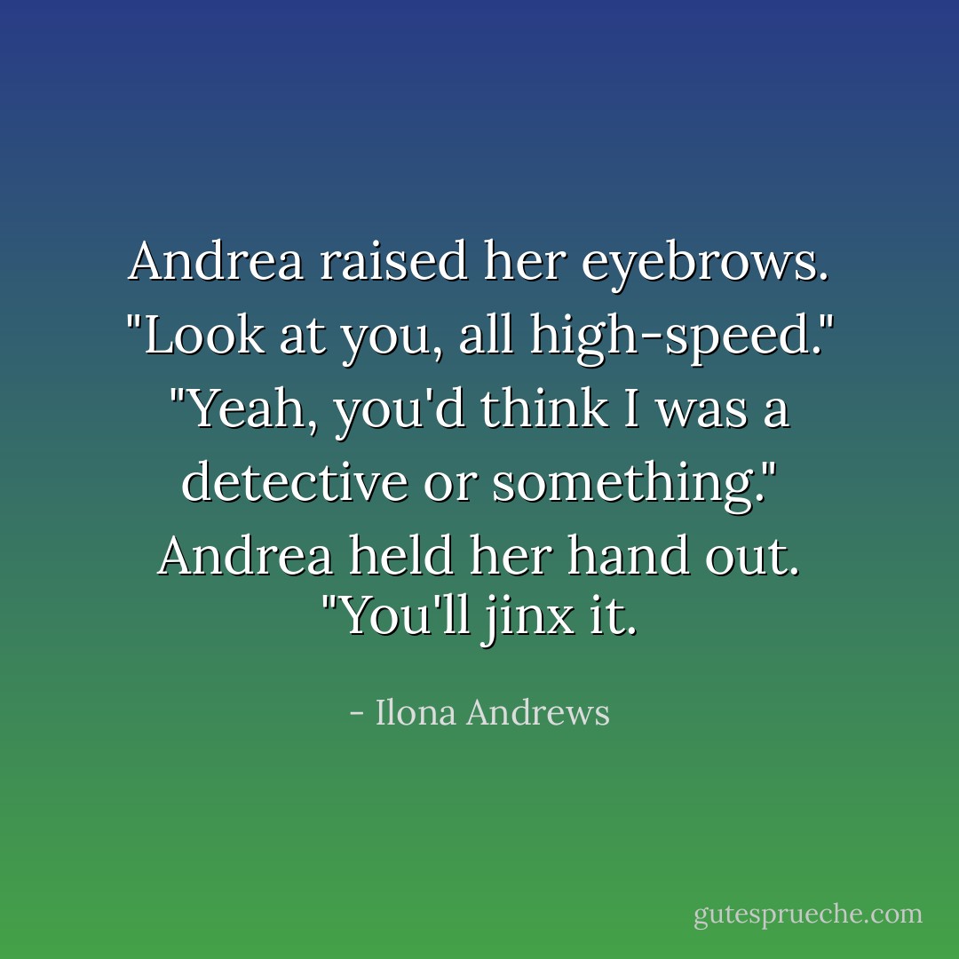 Andrea raised her eyebrows. "Look at you, all high-speed."<br />"Yeah, you'd think I was a detective or something."<br />Andrea held her hand out. "You'll jinx it. - Ilona Andrews