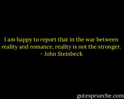 I am happy to report that in the war between reality and romance, reality is not the stronger. - John Steinbeck