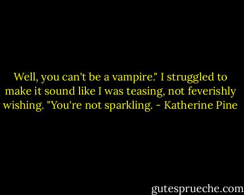 Well, you can't be a vampire." I struggled to make it sound like I was teasing, not feverishly wishing. "You're not sparkling. - Katherine Pine