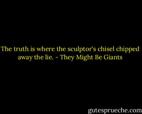 The truth is where the sculptor's chisel chipped away the lie. - They Might Be Giants