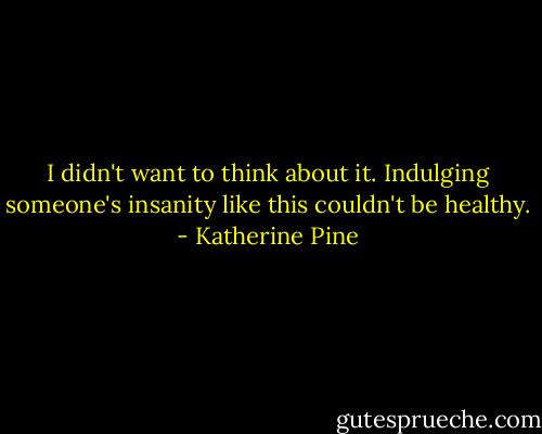 I didn't want to think about it. Indulging someone's insanity like this couldn't be healthy. - Katherine Pine