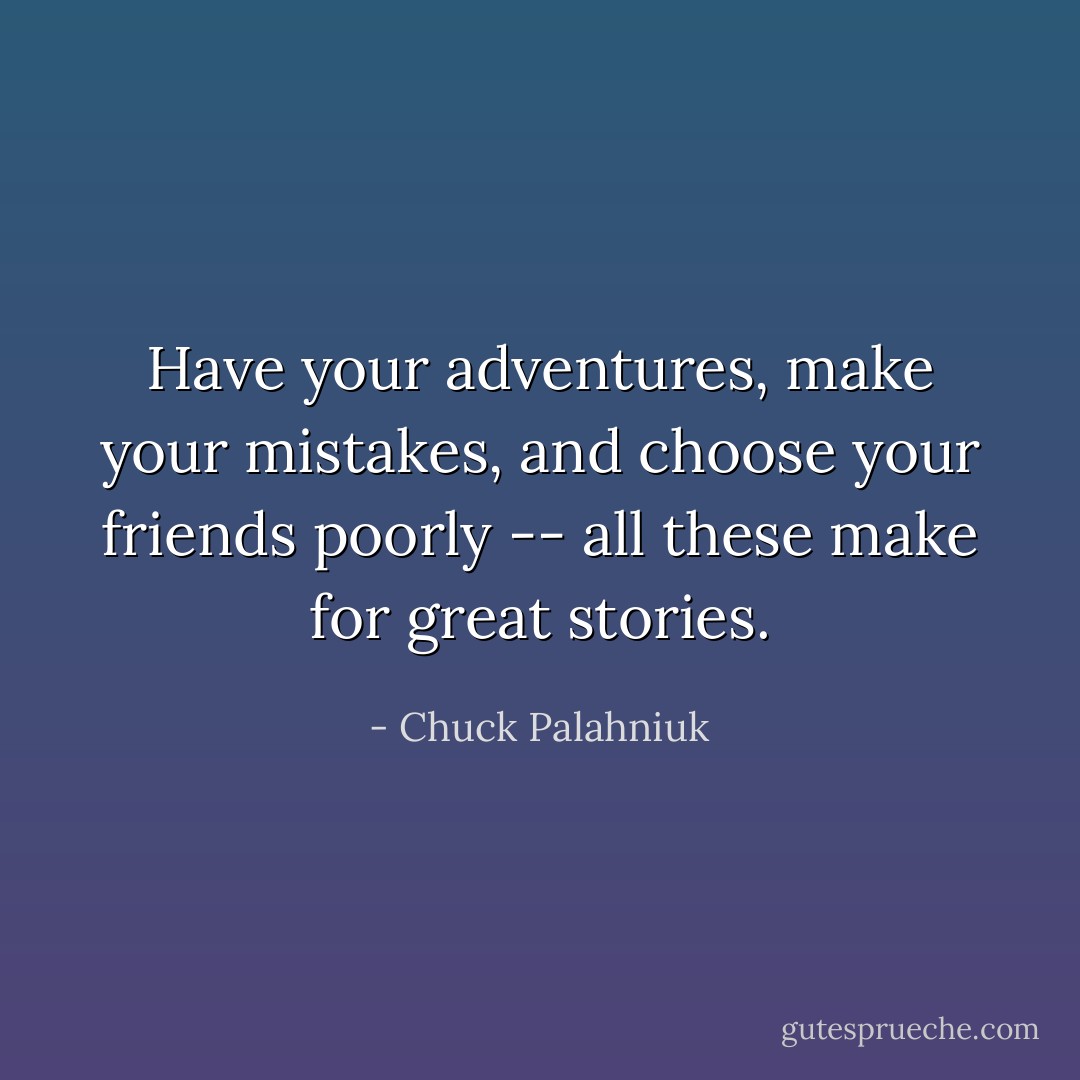 Have your adventures, make your mistakes, and choose your friends poorly -- all these make for great stories. - Chuck Palahniuk