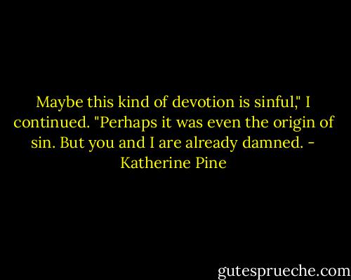 Maybe this kind of devotion is sinful," I continued. "Perhaps it was even the origin of sin. But you and I are already damned. - Katherine Pine
