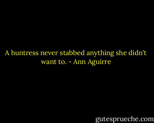 A huntress never stabbed anything she didn't want to. - Ann Aguirre