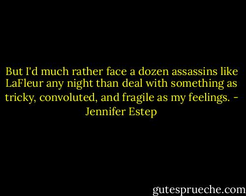 But I'd much rather face a dozen assassins like LaFleur any night than deal with something as tricky, convoluted, and fragile as my feelings. - Jennifer Estep