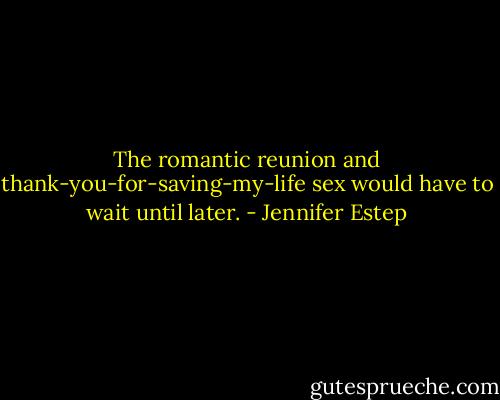 The romantic reunion and thank-you-for-saving-my-life sex would have to wait until later. - Jennifer Estep
