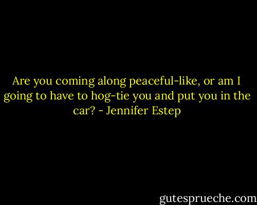 Are you coming along peaceful-like, or am I going to have to hog-tie you and put you in the car? - Jennifer Estep