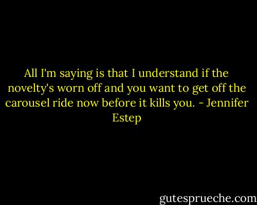 All I'm saying is that I understand if the novelty's worn off and you want to get off the carousel ride now before it kills you. - Jennifer Estep