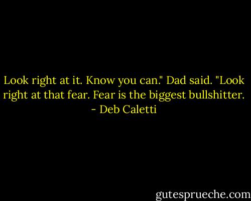 Look right at it. Know you can." Dad said. "Look right at that fear. Fear is the biggest bullshitter. - Deb Caletti