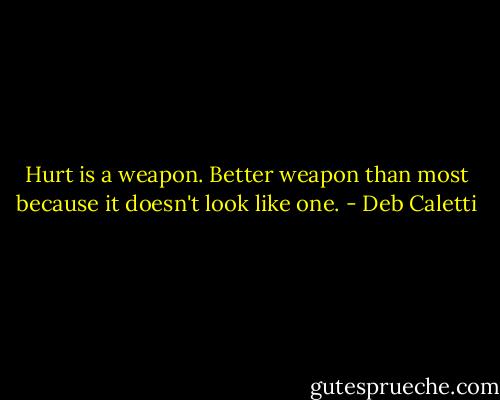 Hurt is a weapon. Better weapon than most because it doesn't look like one. - Deb Caletti