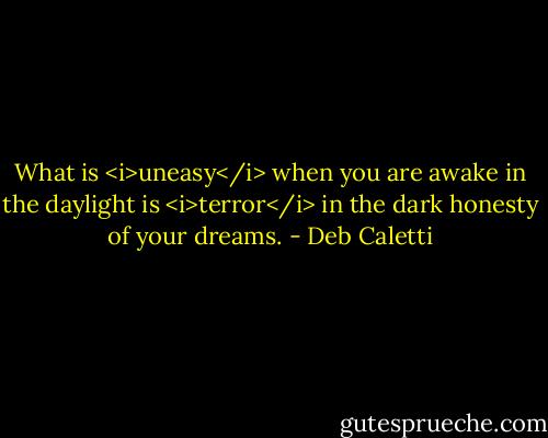 What is <i>uneasy</i> when you are awake in the daylight is <i>terror</i> in the dark honesty of your dreams. - Deb Caletti