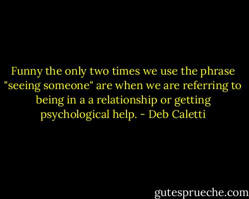 Funny the only two times we use the phrase "seeing someone" are when we are referring to being in a a relationship or getting psychological help. - Deb Caletti
