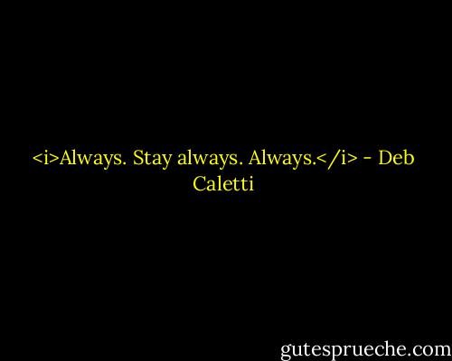 <i>Always. Stay always.<br />Always.</i> - Deb Caletti