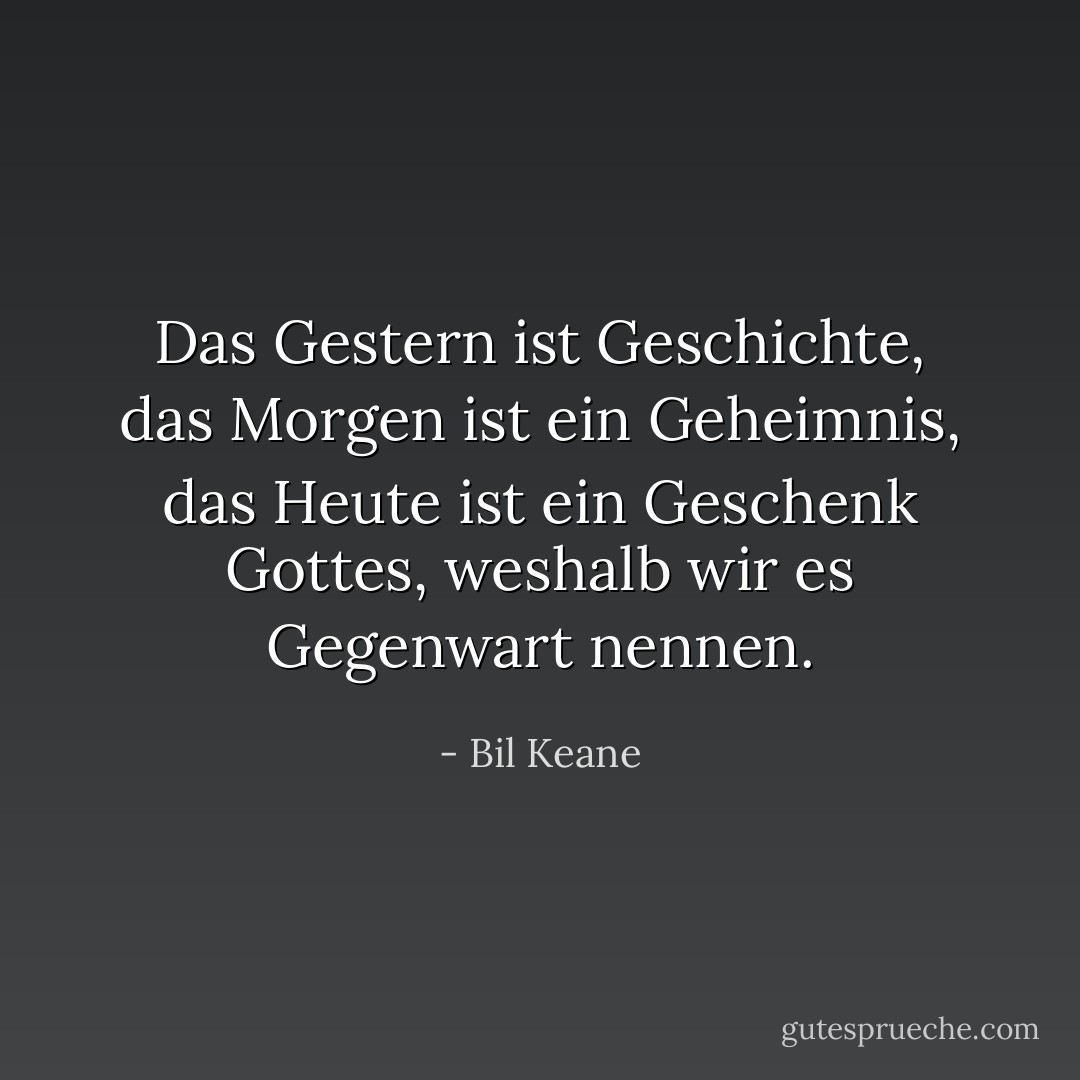 Das Gestern ist Geschichte, das Morgen ist ein Geheimnis, das Heute ist ein Geschenk Gottes, weshalb wir es Gegenwart nennen. - Bil Keane<