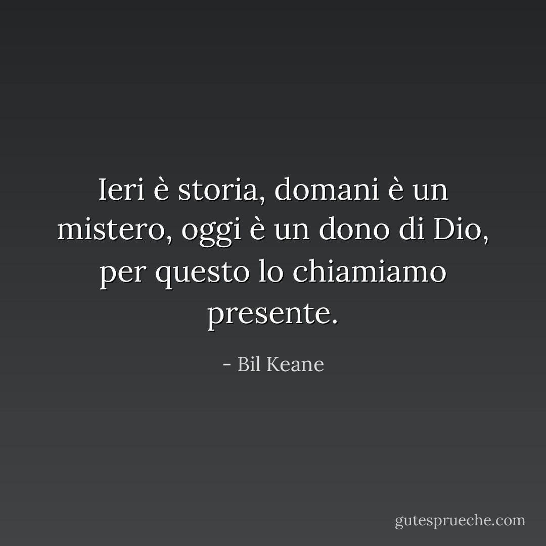 Ieri è storia, domani è un mistero, oggi è un dono di Dio, per questo lo chiamiamo presente. - Bil Keane
