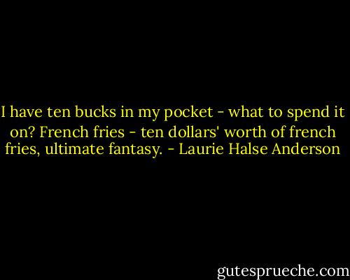 I have ten bucks in my pocket - what to spend it on? French fries - ten dollars' worth of french fries, ultimate fantasy. - Laurie Halse Anderson