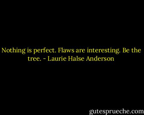 Nothing is perfect. Flaws are interesting. Be the tree. - Laurie Halse Anderson