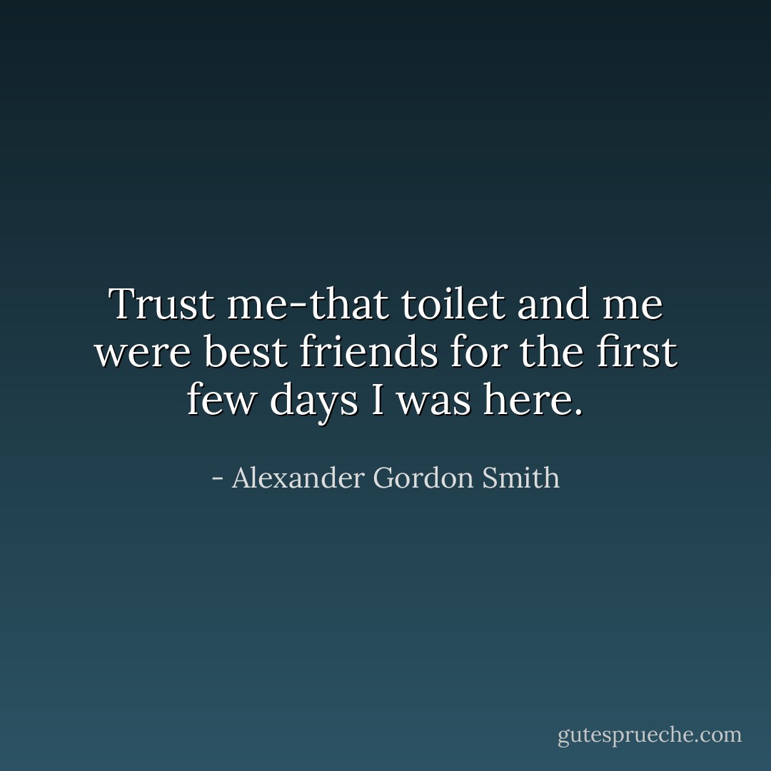 Trust me-that toilet and me were best friends for the first few days I was here. - Alexander Gordon Smith
